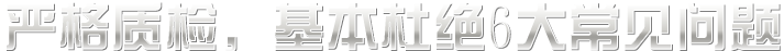 嚴(yán)格質(zhì)檢，基本杜絕六大常見(jiàn)問(wèn)題